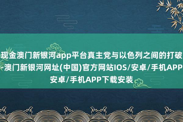 現金澳門新銀河app平臺真主黨與以色列之間的打破顯赫加重-澳門新銀河網址(中國)官方網站IOS/安卓/手機APP下載安裝