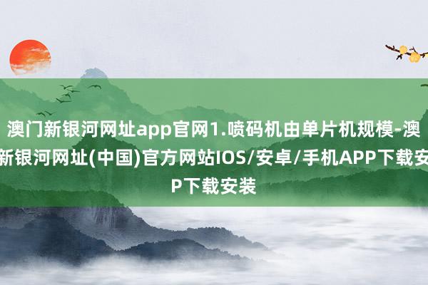 澳門新銀河網址app官網1.噴碼機由單片機規模-澳門新銀河網址(中國)官方網站IOS/安卓/手機APP下載安裝