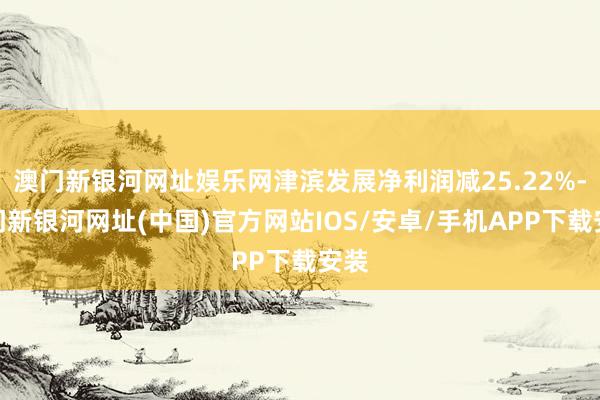 澳門新銀河網址娛樂網津濱發展凈利潤減25.22%-澳門新銀河網址(中國)官方網站IOS/安卓/手機APP下載安裝