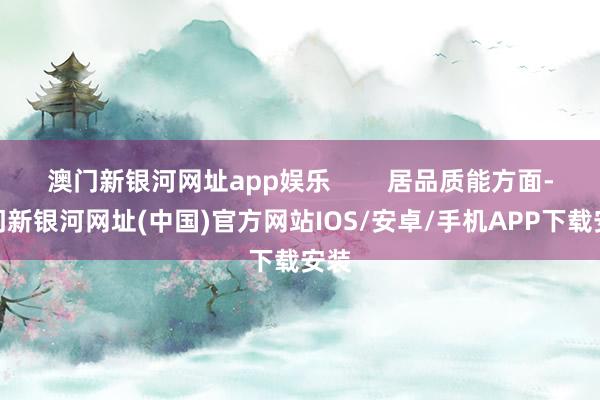 澳門新銀河網址app娛樂        居品質能方面-澳門新銀河網址(中國)官方網站IOS/安卓/手機APP下載安裝