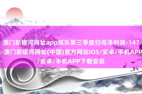 澳門新銀河網(wǎng)址app娛樂第三季度歸母凈利潤-1475.61萬元-澳門新銀河網(wǎng)址(中國)官方網(wǎng)站IOS/安卓/手機(jī)APP下載安裝