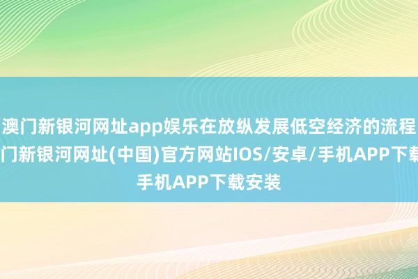 澳門新銀河網址app娛樂在放縱發(fā)展低空經濟的流程中-澳門新銀河網址(中國)官方網站IOS/安卓/手機APP下載安裝