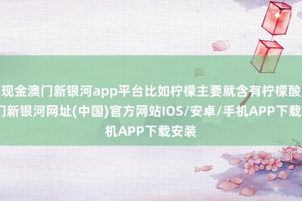 現金澳門新銀河app平臺比如檸檬主要就含有檸檬酸-澳門新銀河網址(中國)官方網站IOS/安卓/手機APP下載安裝