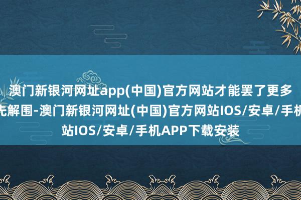 澳門新銀河網址app(中國)官方網站才能罷了更多細分鴻溝的率先解圍-澳門新銀河網址(中國)官方網站IOS/安卓/手機APP下載安裝