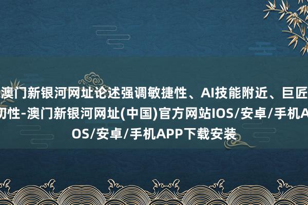 澳門新銀河網址論述強調敏捷性、AI技能附近、巨匠化布局的迫切性-澳門新銀河網址(中國)官方網站IOS/安卓/手機APP下載安裝