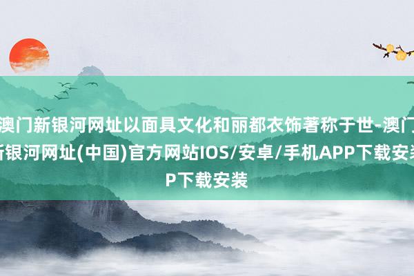 澳門新銀河網址以面具文化和麗都衣飾著稱于世-澳門新銀河網址(中國)官方網站IOS/安卓/手機APP下載安裝