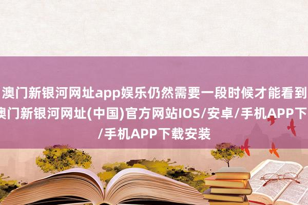 澳門新銀河網(wǎng)址app娛樂仍然需要一段時(shí)候才能看到效力-澳門新銀河網(wǎng)址(中國)官方網(wǎng)站IOS/安卓/手機(jī)APP下載安裝