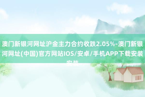 澳門新銀河網(wǎng)址滬金主力合約收跌2.05%-澳門新銀河網(wǎng)址(中國(guó))官方網(wǎng)站IOS/安卓/手機(jī)APP下載安裝