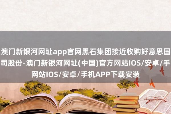 澳門新銀河網(wǎng)址app官網(wǎng)黑石集團接近收購好意思國工業(yè)伙伴投資公司股份-澳門新銀河網(wǎng)址(中國)官方網(wǎng)站IOS/安卓/手機APP下載安裝