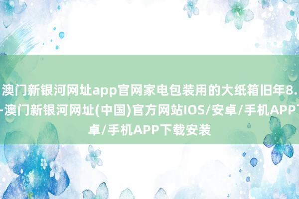 澳門新銀河網(wǎng)址app官網(wǎng)家電包裝用的大紙箱舊年8.6元一個(gè)-澳門新銀河網(wǎng)址(中國(guó))官方網(wǎng)站IOS/安卓/手機(jī)APP下載安裝