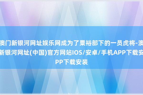 澳門新銀河網址娛樂網成為了粟裕部下的一員虎將-澳門新銀河網址(中國)官方網站IOS/安卓/手機APP下載安裝