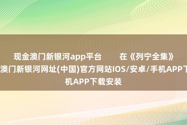 現金澳門新銀河app平臺        在《列寧全集》一書中-澳門新銀河網址(中國)官方網站IOS/安卓/手機APP下載安裝