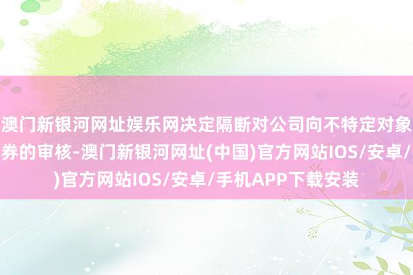 澳門新銀河網址娛樂網決定隔斷對公司向不特定對象刊行可退換公司債券的審核-澳門新銀河網址(中國)官方網站IOS/安卓/手機APP下載安裝