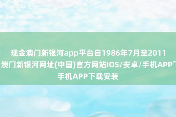 現金澳門新銀河app平臺　　自1986年7月至2011年11月-澳門新銀河網址(中國)官方網站IOS/安卓/手機APP下載安裝