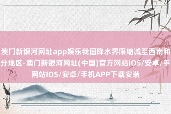 澳門新銀河網址app娛樂我國降水界限縮減至西南和青藏高原等地部分地區-澳門新銀河網址(中國)官方網站IOS/安卓/手機APP下載安裝