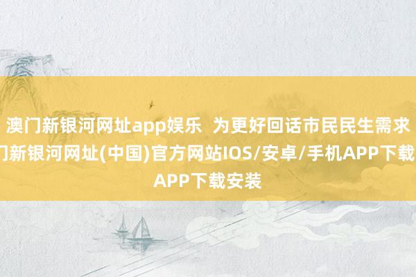 澳門新銀河網址app娛樂  為更好回話市民民生需求-澳門新銀河網址(中國)官方網站IOS/安卓/手機APP下載安裝