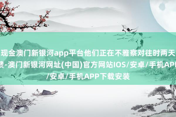 現金澳門新銀河app平臺他們正在不雅察對往時兩天查考的反饋-澳門新銀河網址(中國)官方網站IOS/安卓/手機APP下載安裝