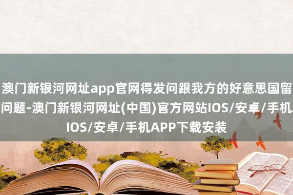 澳門新銀河網(wǎng)址app官網(wǎng)得發(fā)問跟我方的好意思國留學(xué)肯求干系的問題-澳門新銀河網(wǎng)址(中國)官方網(wǎng)站IOS/安卓/手機(jī)APP下載安裝