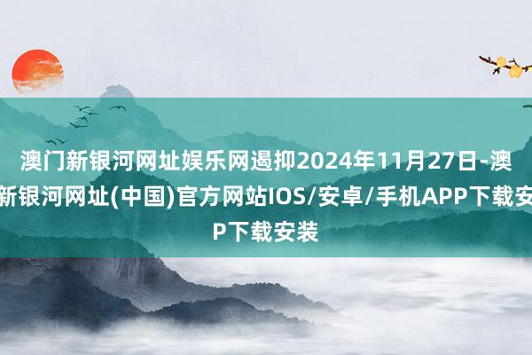 澳門(mén)新銀河網(wǎng)址娛樂(lè)網(wǎng)遏抑2024年11月27日-澳門(mén)新銀河網(wǎng)址(中國(guó))官方網(wǎng)站IOS/安卓/手機(jī)APP下載安裝