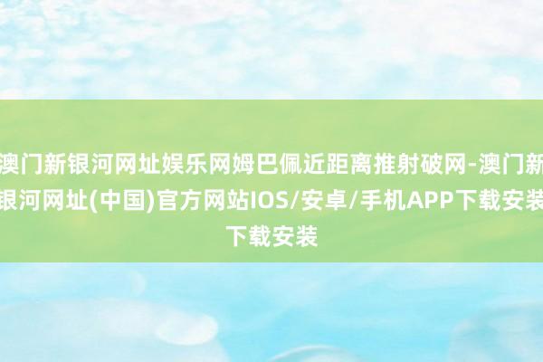 澳門新銀河網址娛樂網姆巴佩近距離推射破網-澳門新銀河網址(中國)官方網站IOS/安卓/手機APP下載安裝