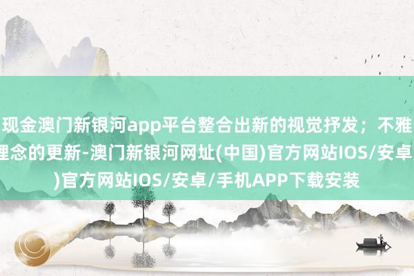 現金澳門新銀河app平臺整合出新的視覺抒發；不雅念上不錯是認識、理念的更新-澳門新銀河網址(中國)官方網站IOS/安卓/手機APP下載安裝