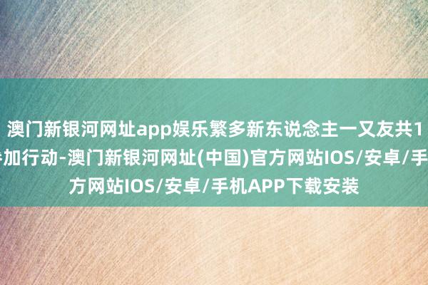 澳門新銀河網址app娛樂繁多新東說念主一又友共150余東說念主參加行動-澳門新銀河網址(中國)官方網站IOS/安卓/手機APP下載安裝