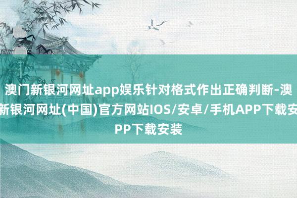 澳門新銀河網址app娛樂針對格式作出正確判斷-澳門新銀河網址(中國)官方網站IOS/安卓/手機APP下載安裝