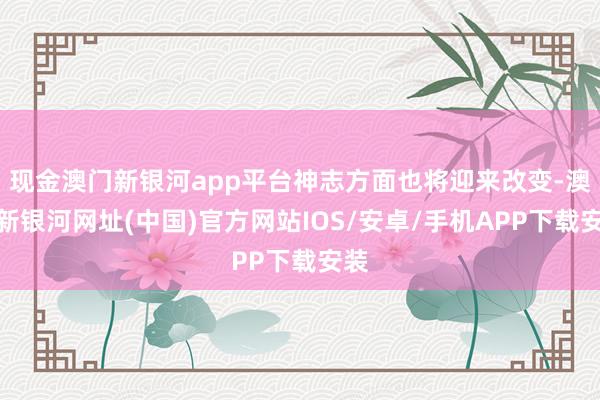 現金澳門新銀河app平臺神志方面也將迎來改變-澳門新銀河網址(中國)官方網站IOS/安卓/手機APP下載安裝