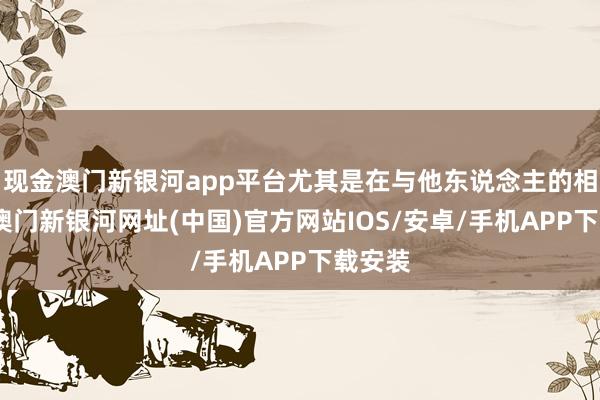 現金澳門新銀河app平臺尤其是在與他東說念主的相助中-澳門新銀河網址(中國)官方網站IOS/安卓/手機APP下載安裝