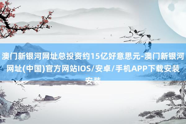 澳門新銀河網址總投資約15億好意思元-澳門新銀河網址(中國)官方網站IOS/安卓/手機APP下載安裝