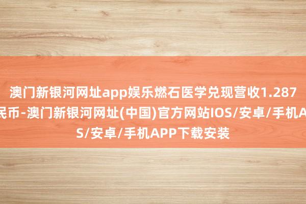 澳門新銀河網址app娛樂燃石醫學兌現營收1.287億東說念主民幣-澳門新銀河網址(中國)官方網站IOS/安卓/手機APP下載安裝