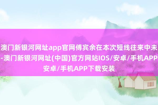 澳門新銀河網址app官網傅賓余在本次短線往來中未獲取收益-澳門新銀河網址(中國)官方網站IOS/安卓/手機APP下載安裝