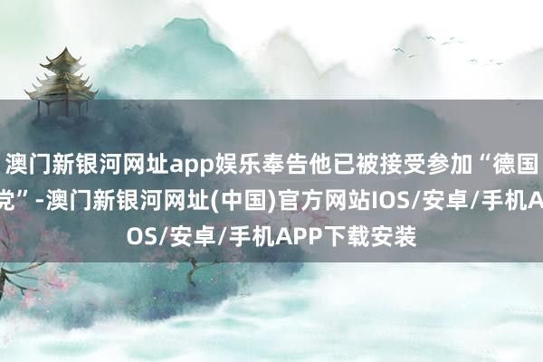 澳門新銀河網址app娛樂奉告他已被接受參加“德國工東說念主黨”-澳門新銀河網址(中國)官方網站IOS/安卓/手機APP下載安裝