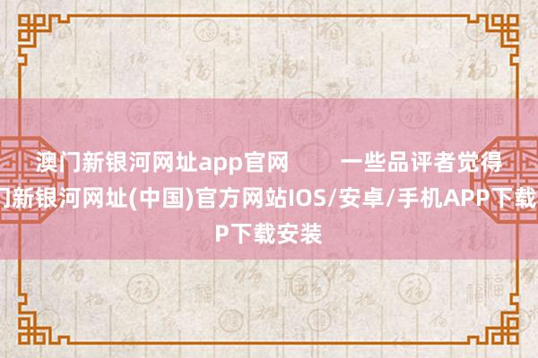 澳門新銀河網址app官網        一些品評者覺得-澳門新銀河網址(中國)官方網站IOS/安卓/手機APP下載安裝