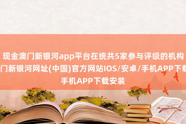 現(xiàn)金澳門新銀河app平臺在統(tǒng)共5家參與評級的機構中-澳門新銀河網(wǎng)址(中國)官方網(wǎng)站IOS/安卓/手機APP下載安裝