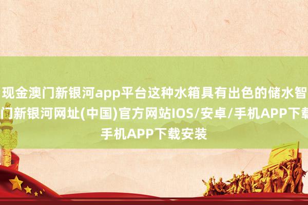 現金澳門新銀河app平臺這種水箱具有出色的儲水智商-澳門新銀河網址(中國)官方網站IOS/安卓/手機APP下載安裝