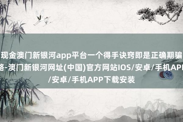 現金澳門新銀河app平臺一個得手訣竅即是正確期騙計謀和策略-澳門新銀河網址(中國)官方網站IOS/安卓/手機APP下載安裝