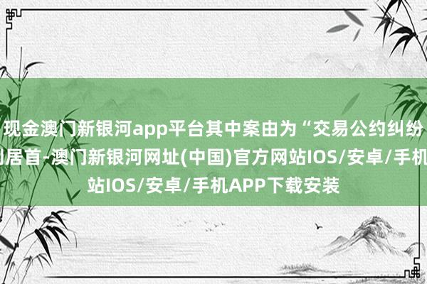 現金澳門新銀河app平臺其中案由為“交易公約糾紛”的公告以9則居首-澳門新銀河網址(中國)官方網站IOS/安卓/手機APP下載安裝