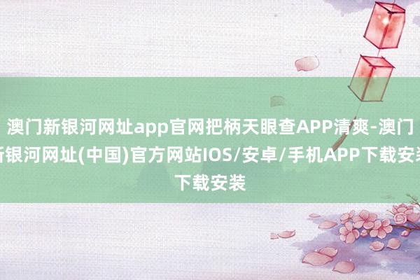 澳門新銀河網址app官網把柄天眼查APP清爽-澳門新銀河網址(中國)官方網站IOS/安卓/手機APP下載安裝