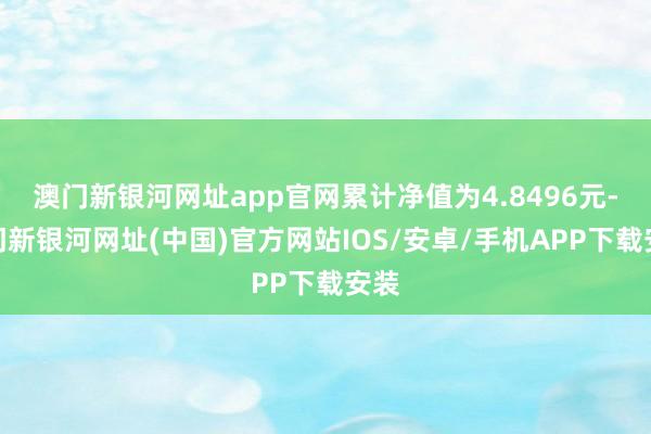 澳門新銀河網址app官網累計凈值為4.8496元-澳門新銀河網址(中國)官方網站IOS/安卓/手機APP下載安裝