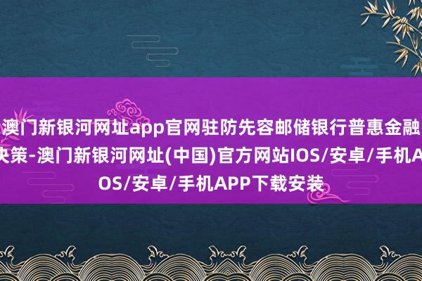 澳門新銀河網址app官網駐防先容郵儲銀行普惠金融產物和做事決策-澳門新銀河網址(中國)官方網站IOS/安卓/手機APP下載安裝