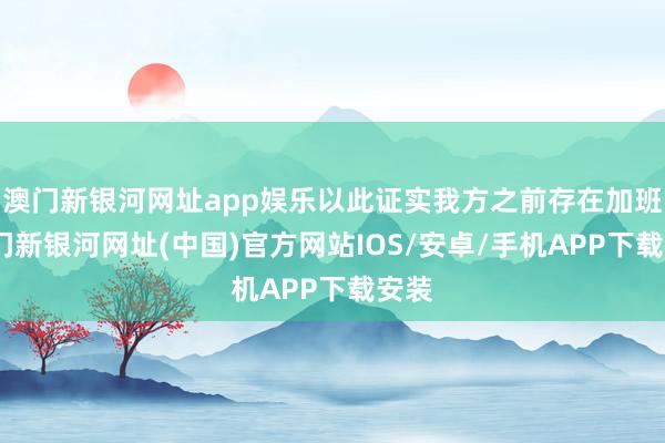 澳門新銀河網址app娛樂以此證實我方之前存在加班-澳門新銀河網址(中國)官方網站IOS/安卓/手機APP下載安裝