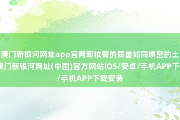 澳門新銀河網址app官網卸妝膏的質量如同縝密的土豆泥-澳門新銀河網址(中國)官方網站IOS/安卓/手機APP下載安裝