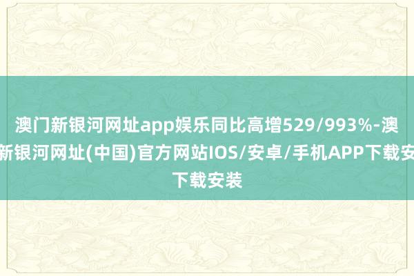 澳門新銀河網址app娛樂同比高增529/993%-澳門新銀河網址(中國)官方網站IOS/安卓/手機APP下載安裝