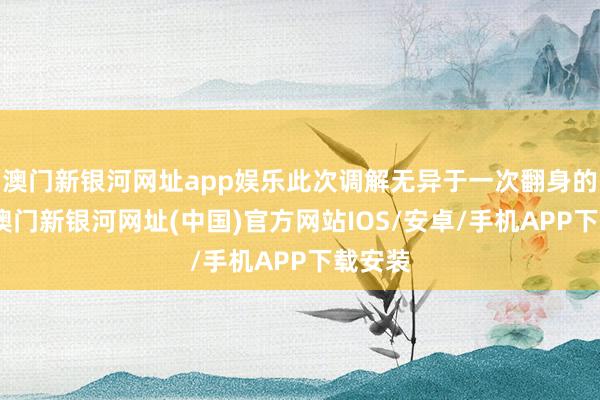 澳門新銀河網(wǎng)址app娛樂此次調(diào)解無異于一次翻身的契機-澳門新銀河網(wǎng)址(中國)官方網(wǎng)站IOS/安卓/手機APP下載安裝