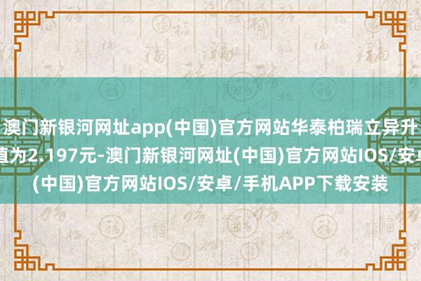 澳門新銀河網址app(中國)官方網站華泰柏瑞立異升級攙雜A最新單元凈值為2.197元-澳門新銀河網址(中國)官方網站IOS/安卓/手機APP下載安裝