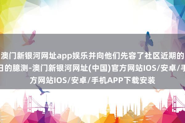 澳門新銀河網址app娛樂并向他們先容了社區近期的發展變化以及改日的臆測-澳門新銀河網址(中國)官方網站IOS/安卓/手機APP下載安裝