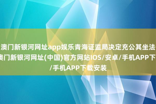 澳門新銀河網址app娛樂青海證監局決定充公其坐法所得-澳門新銀河網址(中國)官方網站IOS/安卓/手機APP下載安裝