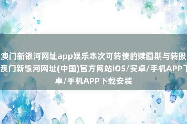 澳門新銀河網址app娛樂本次可轉債的贖回期與轉股期同樣-澳門新銀河網址(中國)官方網站IOS/安卓/手機APP下載安裝