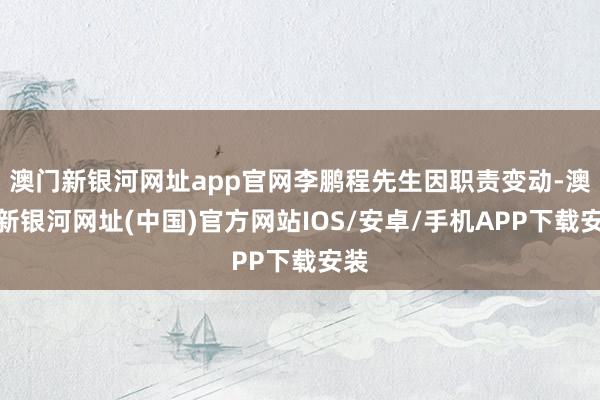 澳門新銀河網址app官網李鵬程先生因職責變動-澳門新銀河網址(中國)官方網站IOS/安卓/手機APP下載安裝